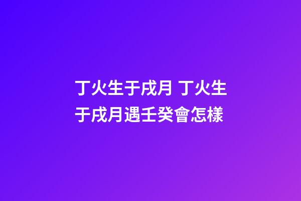 丁火生于戌月 丁火生于戌月遇壬癸會怎樣-第1張-觀點-玄機派